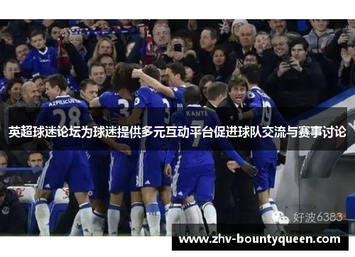 英超球迷论坛为球迷提供多元互动平台促进球队交流与赛事讨论