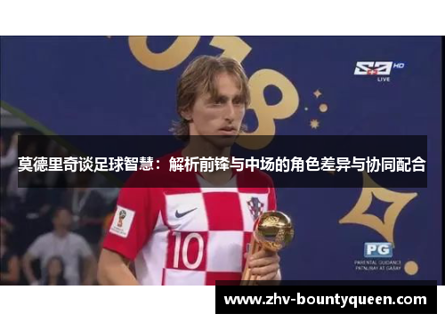 莫德里奇谈足球智慧：解析前锋与中场的角色差异与协同配合