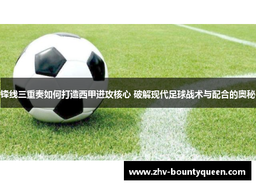 锋线三重奏如何打造西甲进攻核心 破解现代足球战术与配合的奥秘