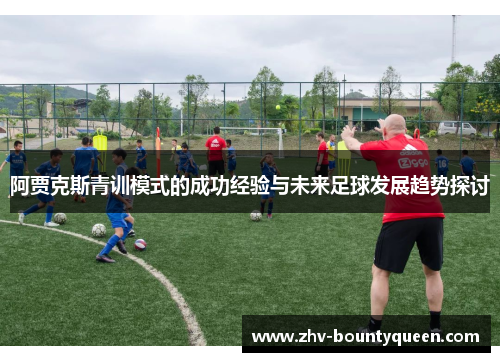 阿贾克斯青训模式的成功经验与未来足球发展趋势探讨