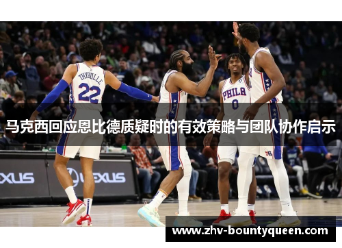 马克西回应恩比德质疑时的有效策略与团队协作启示