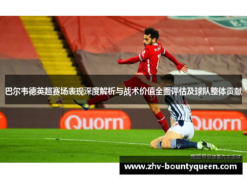 巴尔韦德英超赛场表现深度解析与战术价值全面评估及球队整体贡献