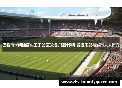 巴黎市长明确否决王子公园球场扩建计划引发俱乐部与城市未来博弈