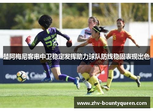 楚阿梅尼客串中卫稳定发挥助力球队防线稳固表现出色