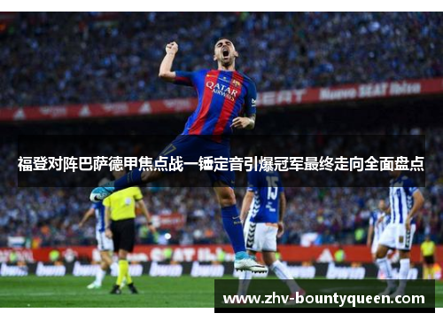 福登对阵巴萨德甲焦点战一锤定音引爆冠军最终走向全面盘点
