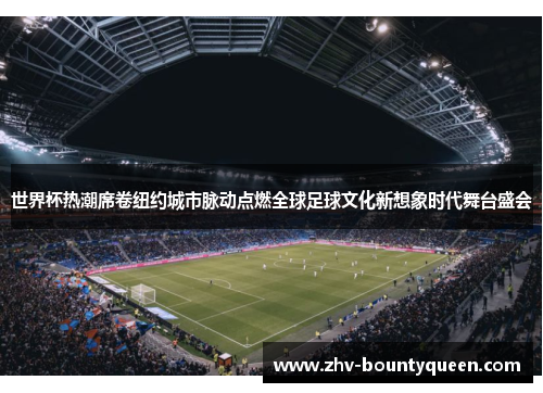 世界杯热潮席卷纽约城市脉动点燃全球足球文化新想象时代舞台盛会